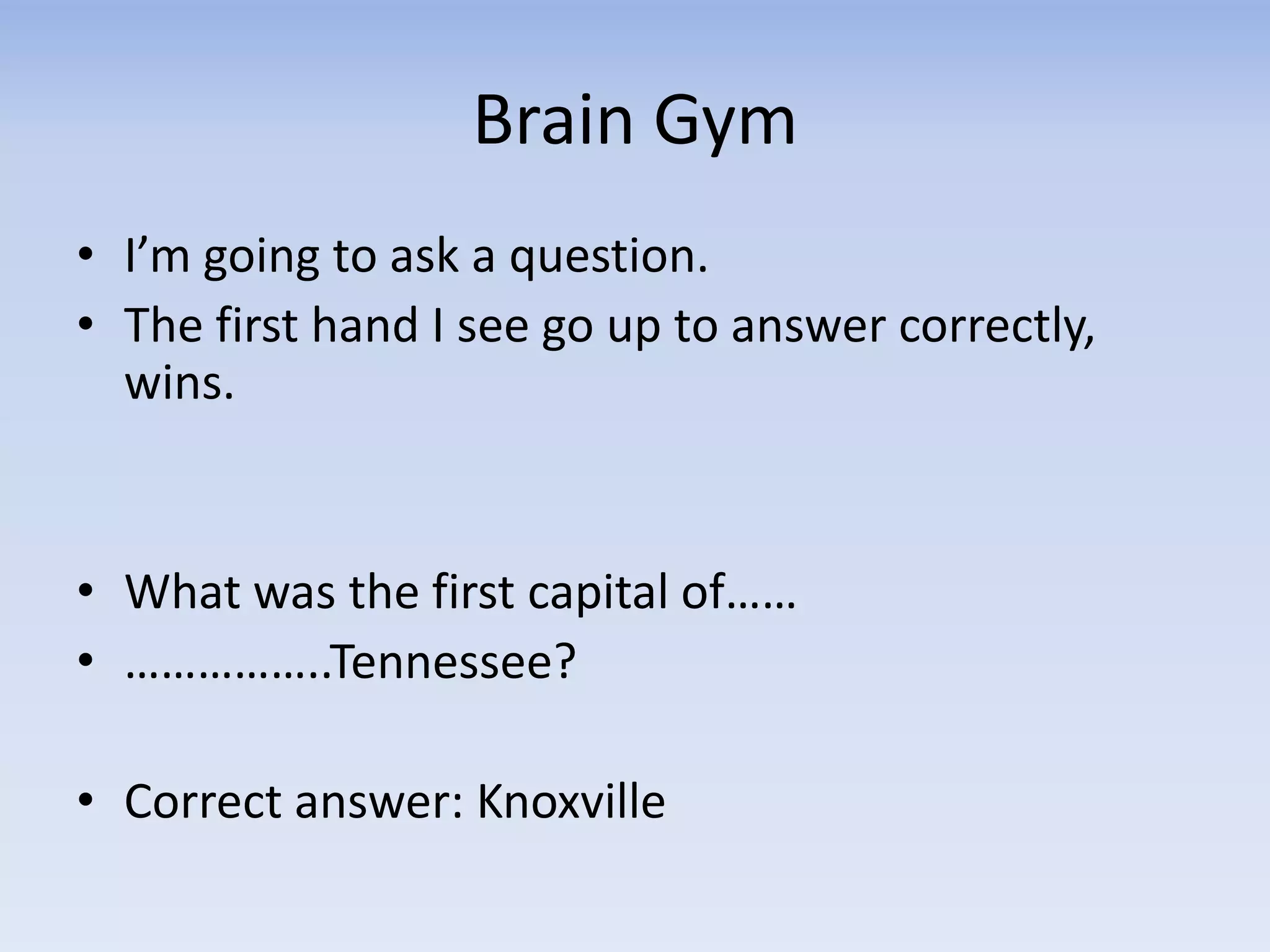 Brain Gym
• I’m going to ask a question.
• The first hand I see go up to answer correctly,
wins.
• What was the first capital of……
• ……………..Tennessee?
• Correct answer: Knoxville
 