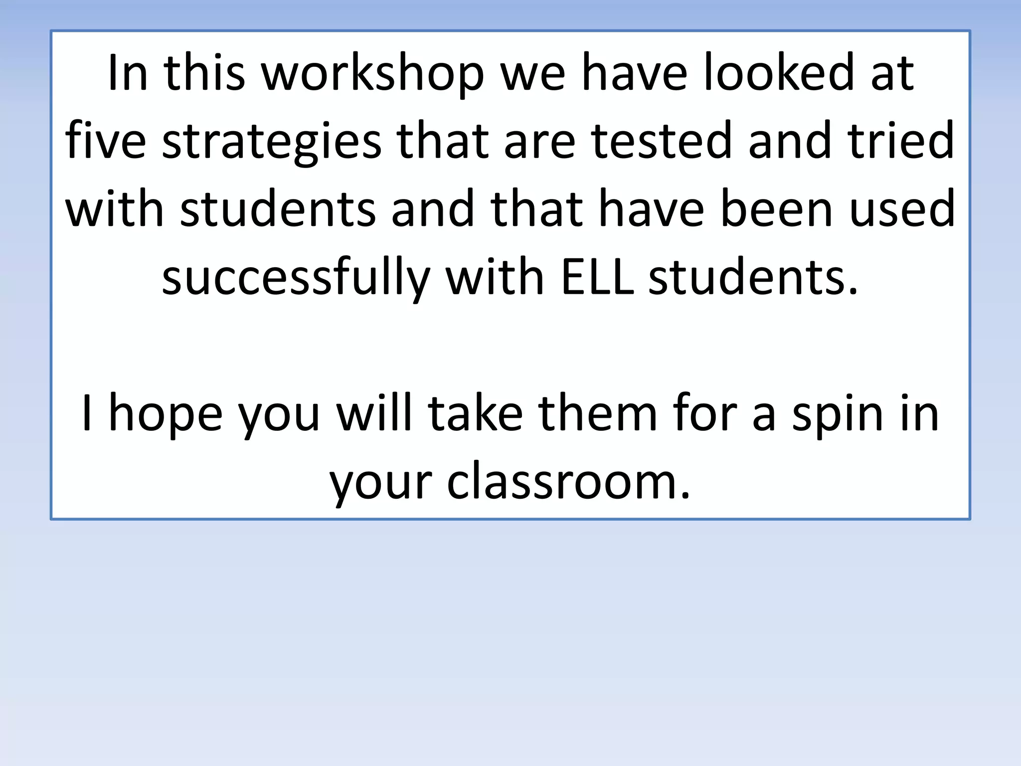 In this workshop we have looked at
five strategies that are tested and tried
with students and that have been used
successfully with ELL students.
I hope you will take them for a spin in
your classroom.
 