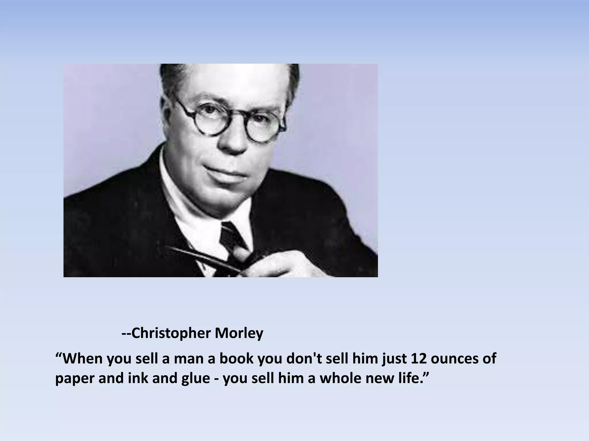 --Christopher Morley
“When you sell a man a book you don't sell him just 12 ounces of
paper and ink and glue - you sell him a whole new life.”
 