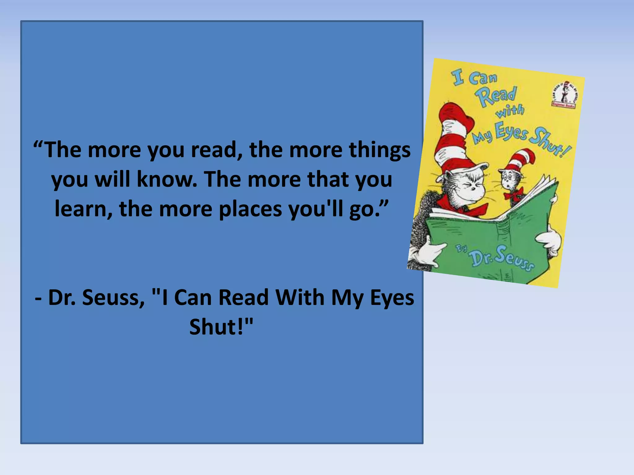 “The more you read, the more things
you will know. The more that you
learn, the more places you'll go.”
- Dr. Seuss, "I Can Read With My Eyes
Shut!"
 