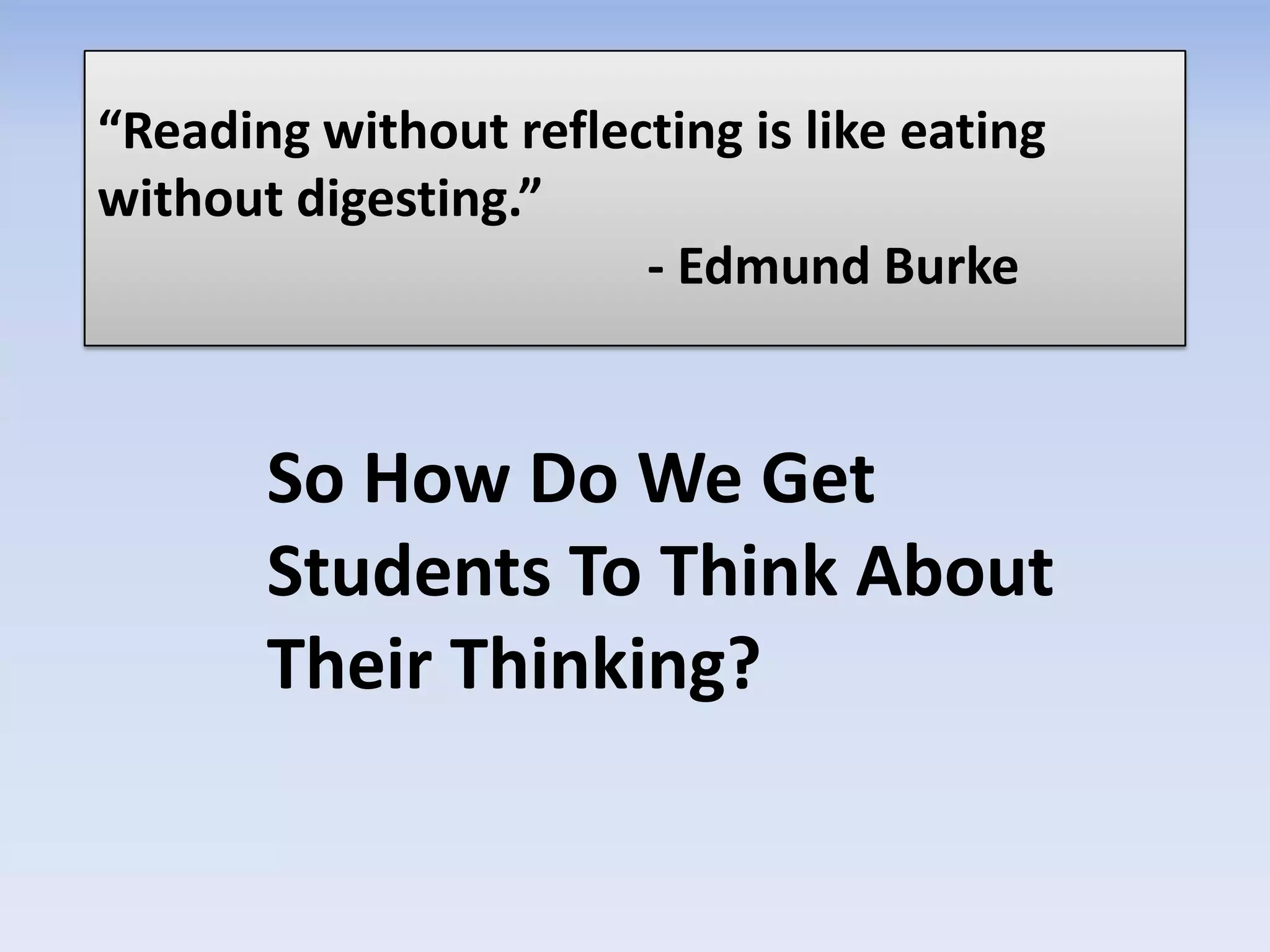 “Reading without reflecting is like eating
without digesting.”
- Edmund Burke
So How Do We Get
Students To Think About
Their Thinking?
 