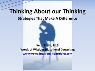 Thinking About our Thinking
Strategies That Make A Difference
Keith Pruitt, Ed.S
Words of Wisdom Educational Consulting
www.woweducationalconsulting.com
 
