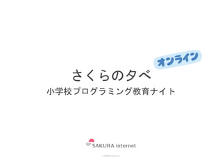 © SAKURA internet Inc.
さくらの夕べ
小学校プログラミング教育ナイト
 