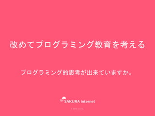© SAKURA internet Inc.
改めてプログラミング教育を考える
プログラミング的思考が出来ていますか。
 
