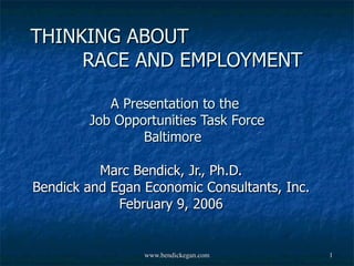 THINKING ABOUT  RACE AND EMPLOYMENT A Presentation to the  Job Opportunities Task Force Baltimore  Marc Bendick, Jr., Ph.D. Bendick and Egan Economic Consultants, Inc. February 9, 2006   