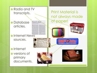  Radioand TV
 transcripts.       Print Material is
                    not always made
 Database          of paper!
 articles.

 Internet   News
 sources.

 Internet
 versions   of
 primary
 documents.
 