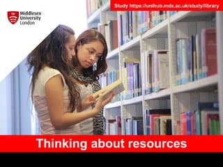 Thinking about resources
Study https://unihub.mdx.ac.uk/study/library
 