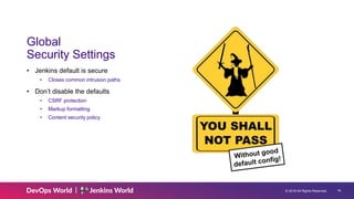 © 2019 All Rights Reserved. 16
Global
Security Settings
• Jenkins default is secure
• Closes common intrusion paths
• Don’t disable the defaults
• CSRF protection
• Markup formatting
• Content security policy
 