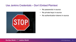 © 2019 All Rights Reserved. 26
Use Jenkins Credentials – Don’t Embed Plaintext
• No passwords in source
• No private keys in source
• No authentication tokens in source
 