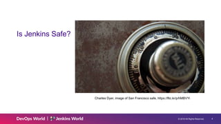 © 2019 All Rights Reserved. 4
Is Jenkins Safe?
Charles Dyer, image of San Francisco safe, https://flic.kr/p/hMBVYi
 