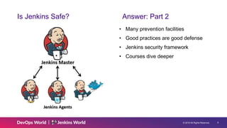 © 2019 All Rights Reserved. 6
Is Jenkins Safe? Answer: Part 2
• Many prevention facilities
• Good practices are good defense
• Jenkins security framework
• Courses dive deeper
 