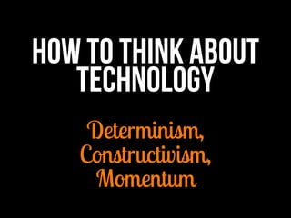 How to think about technology 
Determinism, Constructivism, Momentum  