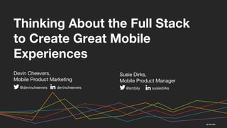 Thinking About the Full Stack
to Create Great Mobile
Experiences
Devin Cheevers,
Mobile Product Marketing
@devincheevers devincheevers
Susie Dirks,
Mobile Product Manager
@smbily susiedirks
 