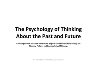 The Psychology of Thinking
About the Past and Future
Covering Recent Research on Immune Neglect and Affective Forecasting; the
Planning Fallacy; and Counterfactual Thinking.
This Presentation Includes Discussion Questions
 