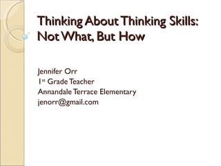 Thinking About Thinking Skills: Not What, But How Jennifer Orr 1 st  Grade Teacher Annandale Terrace Elementary [email_add...