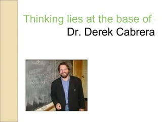 Thinking lies at the base of everything we do. Dr. Derek Cabrera 