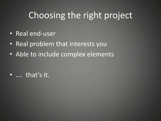 Choosing the right project
• Real end-user
• Real problem that interests you
• Able to include complex elements
• …. that’s it.