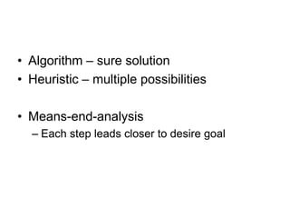 • Algorithm – sure solution
• Heuristic – multiple possibilities

• Means-end-analysis
  – Each step leads closer to desire goal
 