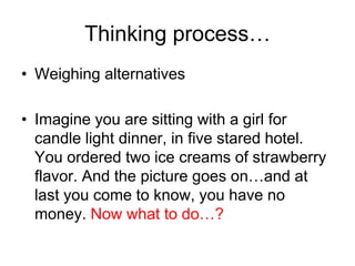Thinking process…
• Weighing alternatives

• Imagine you are sitting with a girl for
  candle light dinner, in five stared hotel.
  You ordered two ice creams of strawberry
  flavor. And the picture goes on…and at
  last you come to know, you have no
  money. Now what to do…?
 