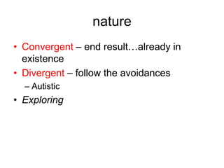 nature
• Convergent – end result…already in
  existence
• Divergent – follow the avoidances
  – Autistic
• Exploring
 