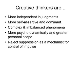 Creative thinkers are...
• More independent in judgments
• More self-assertive and dominant
• Complex & imbalanced phenomena
• More psycho dynamically and greater
  personal scope
• Reject suppression as a mechanist for
  control of impulse
 