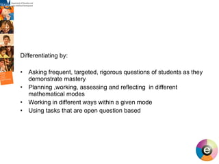 Differentiating by: Asking frequent, targeted, rigorous questions of students as they demonstrate mastery Planning ,working, assessing and reflecting  in different mathematical modes Working in different ways within a given mode Using tasks that are open question based  
