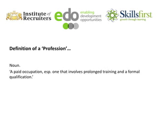 Definition of a ‘Profession’…
Noun.
‘A paid occupation, esp. one that involves prolonged training and a formal
qualification.’
 