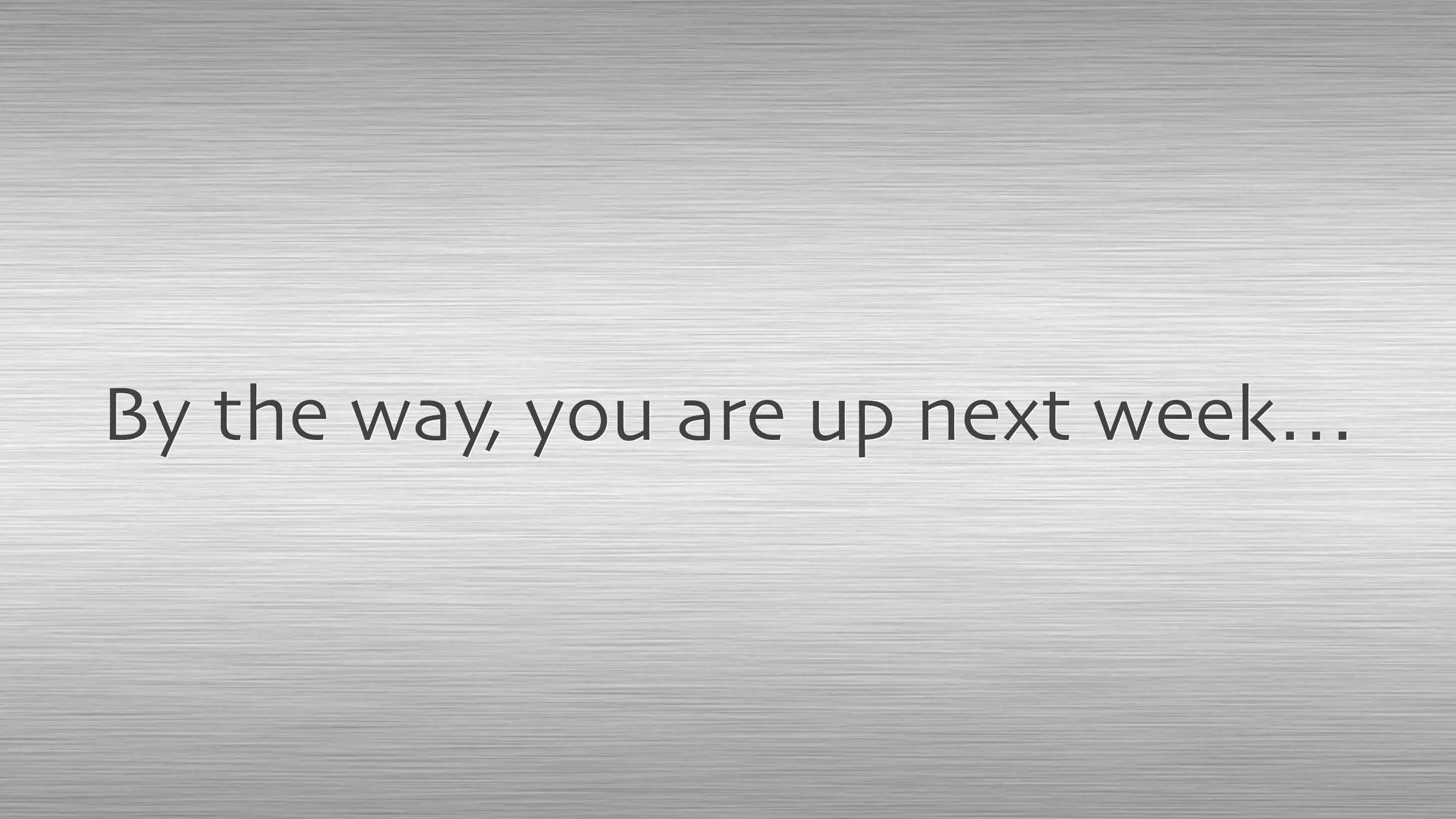 By the way, you are up next week…
 