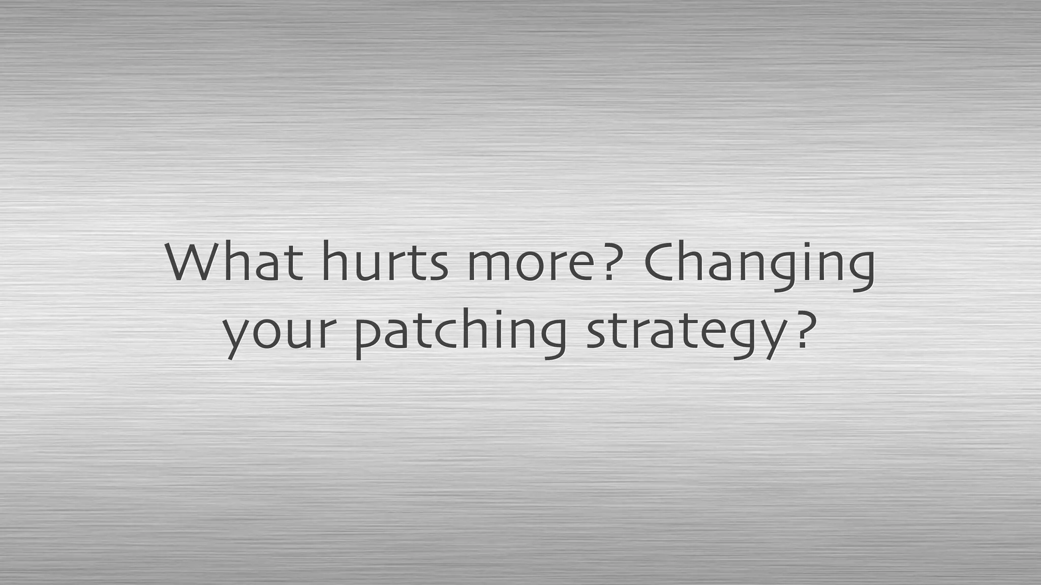 What hurts more? Changing
your patching strategy?
 