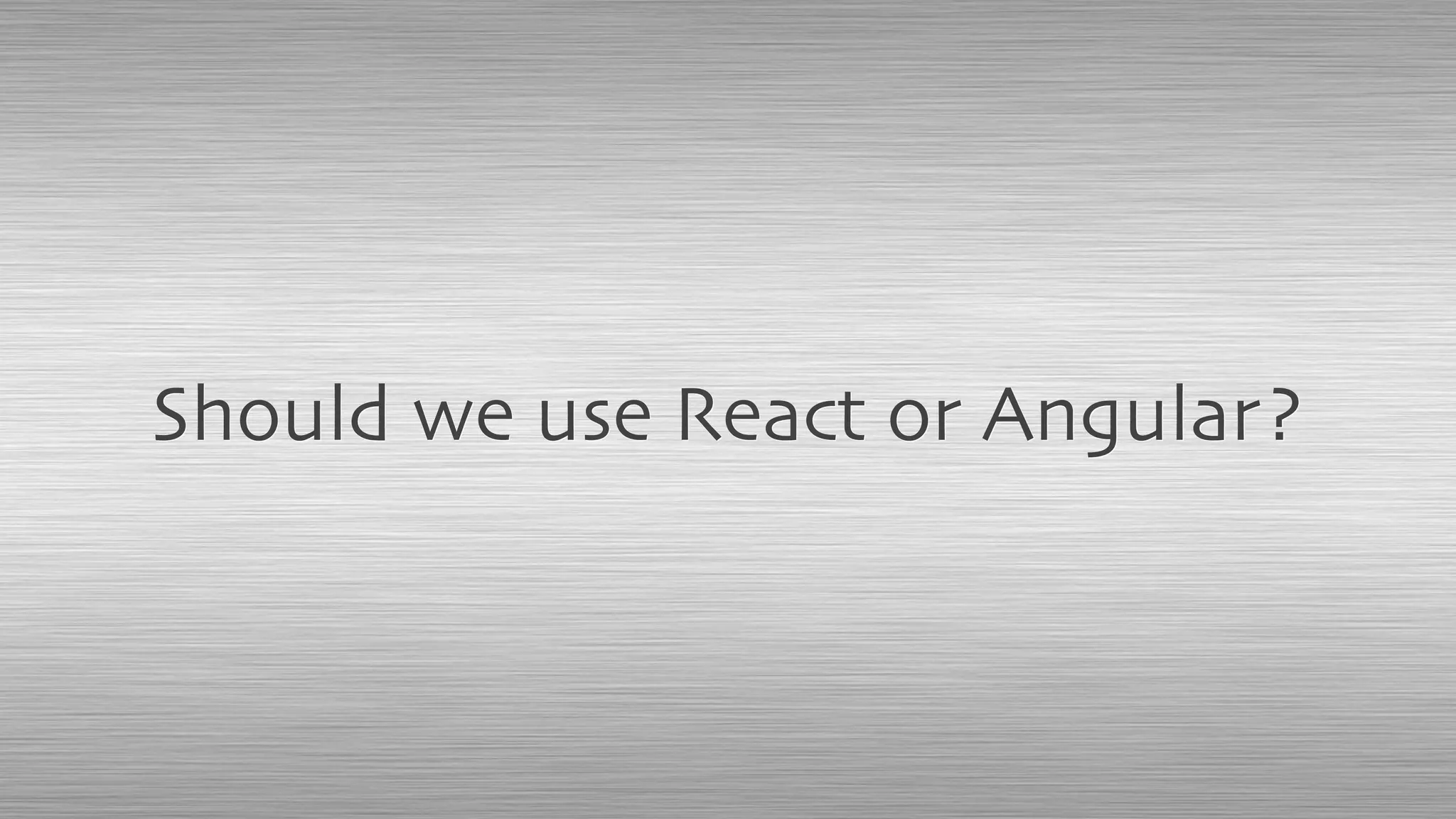 Should we use React or Angular?
 