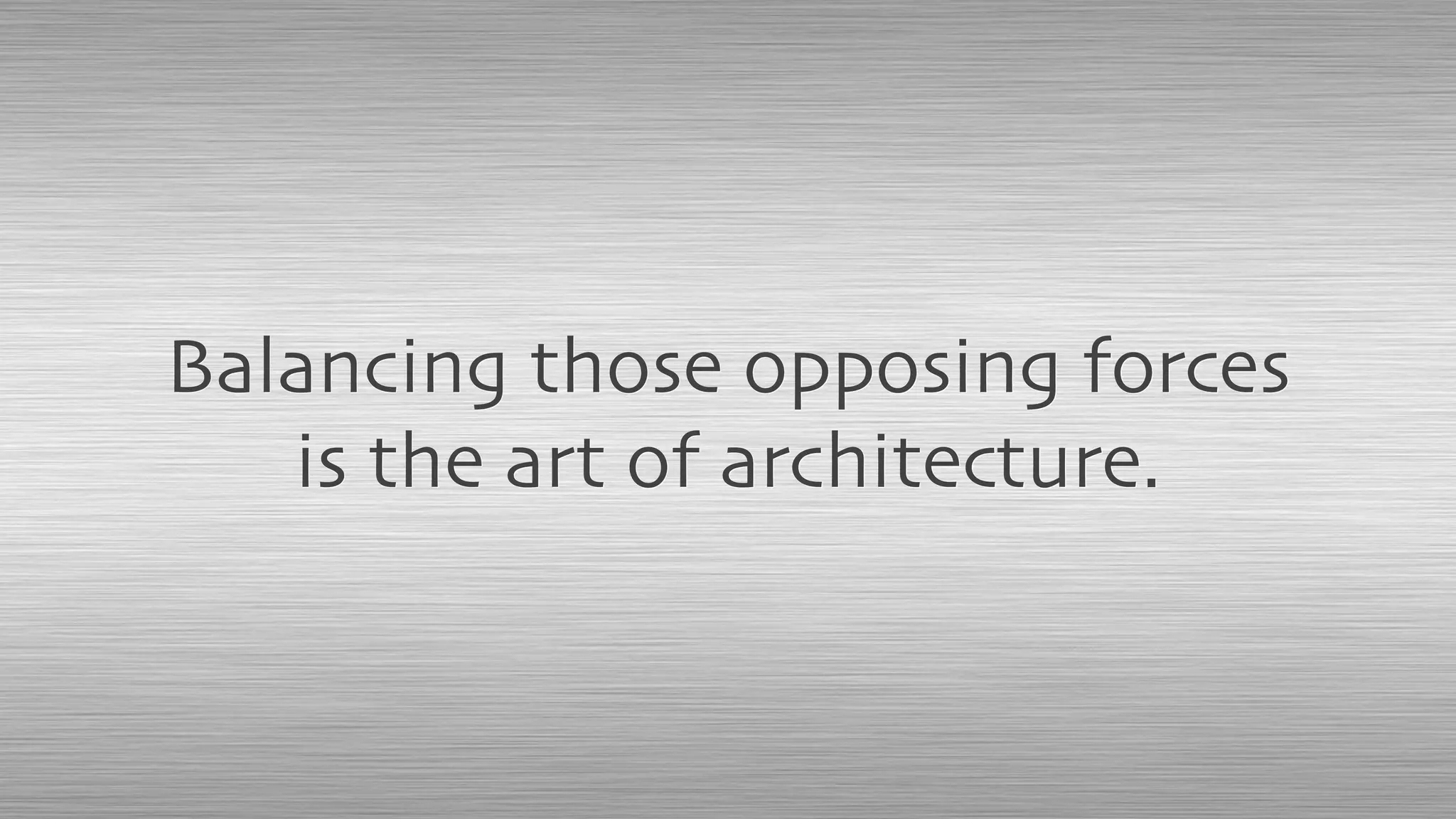 Balancing those opposing forces
is the art of architecture.
 