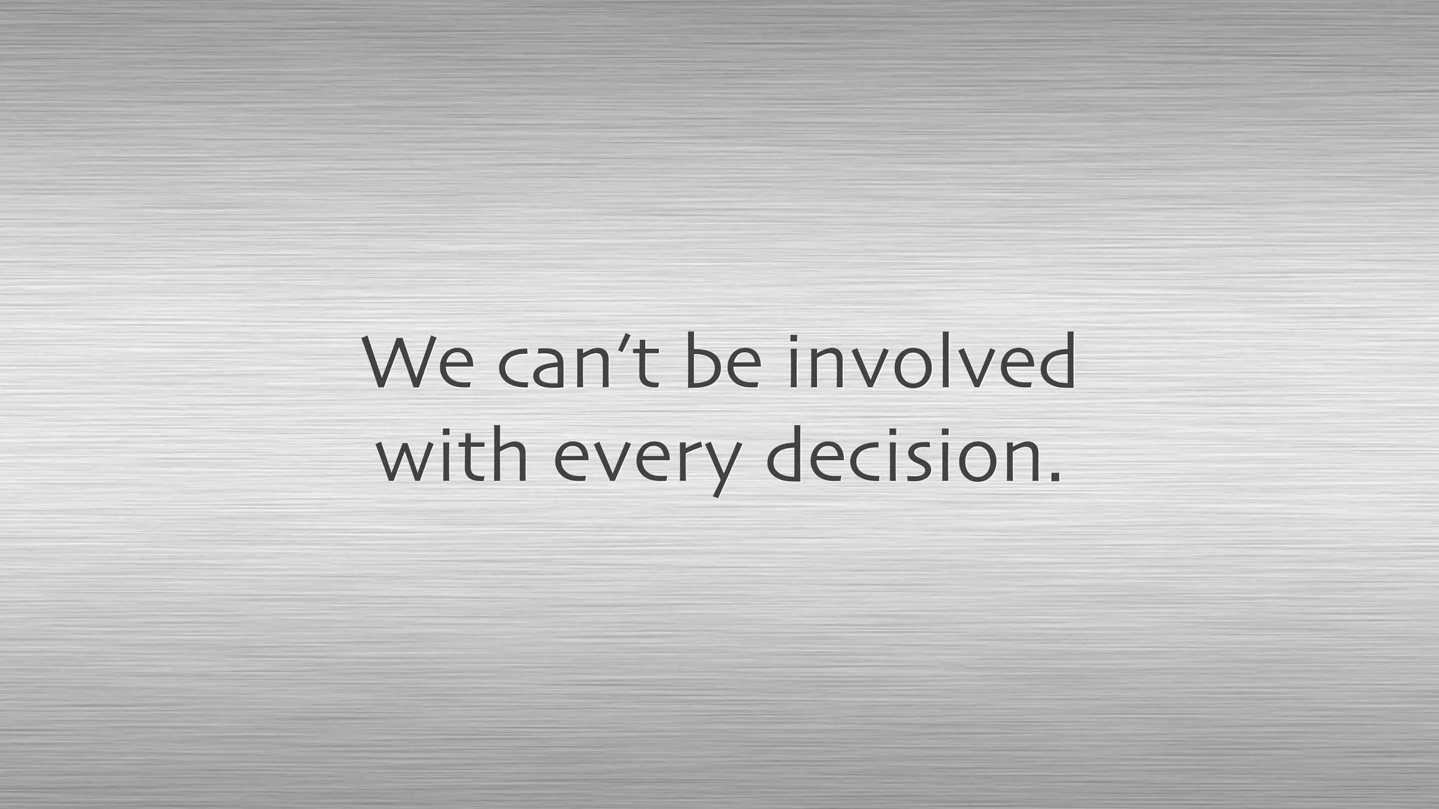 We can’t be involved
with every decision.
 