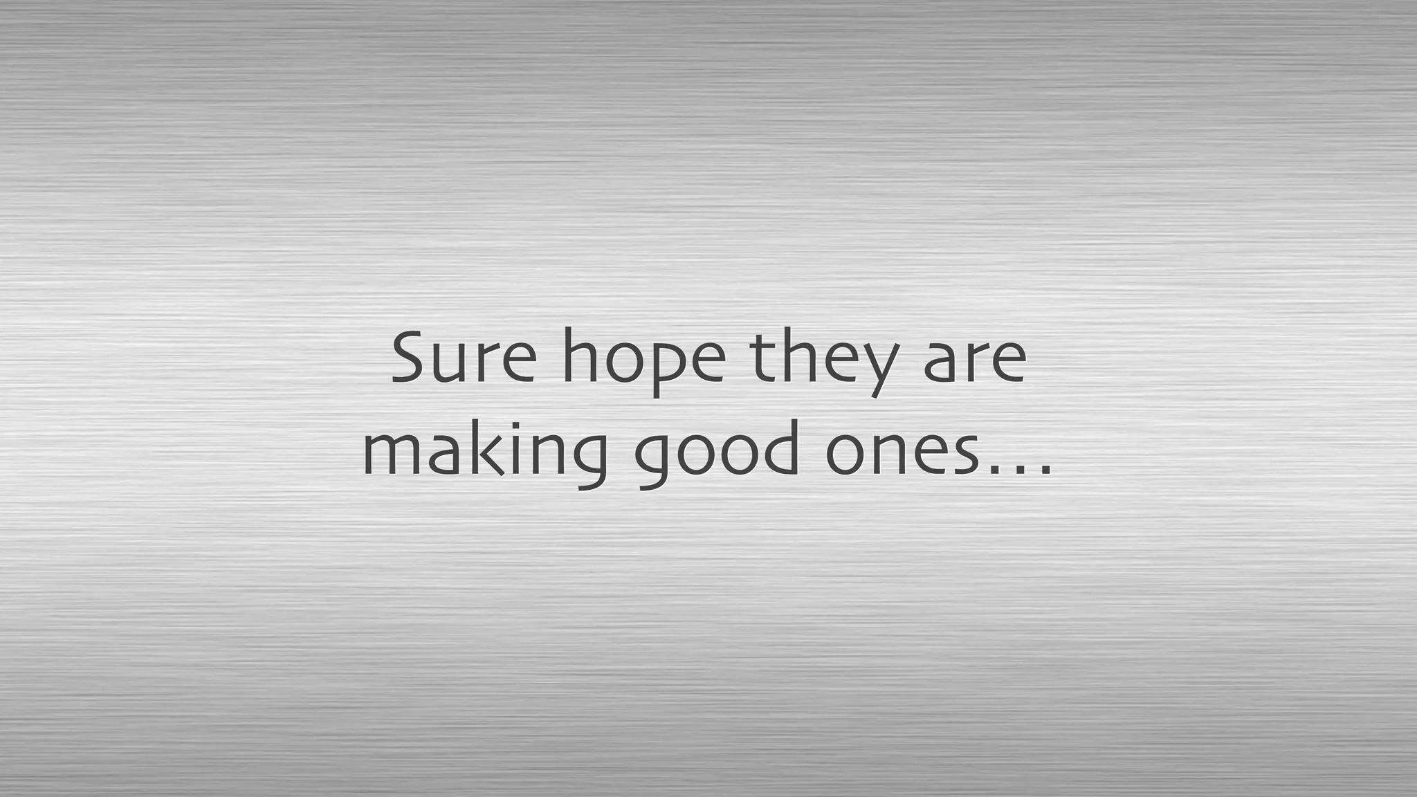 Sure hope they are
making good ones…
 