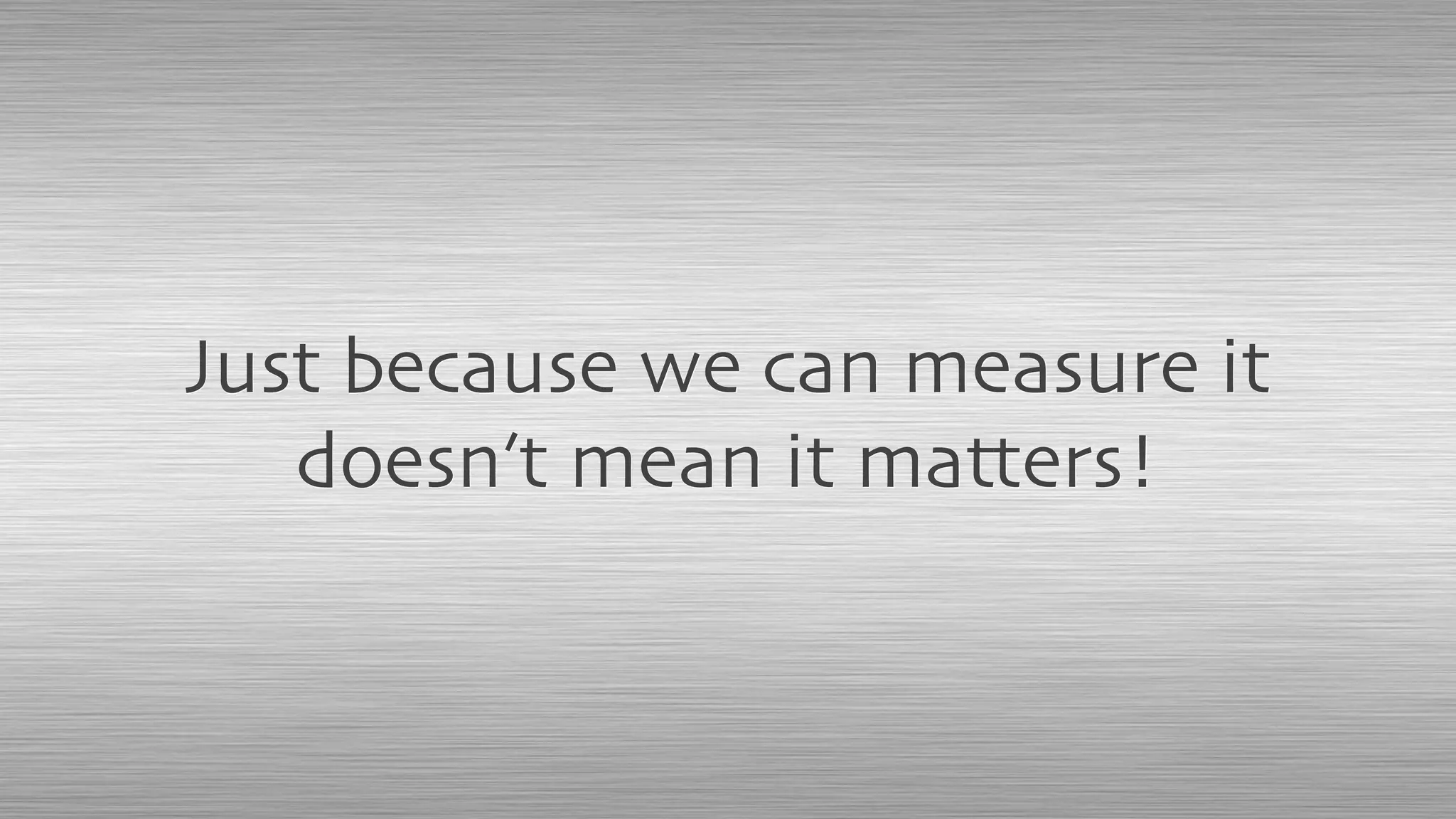 Just because we can measure it
doesn’t mean it matters!
 