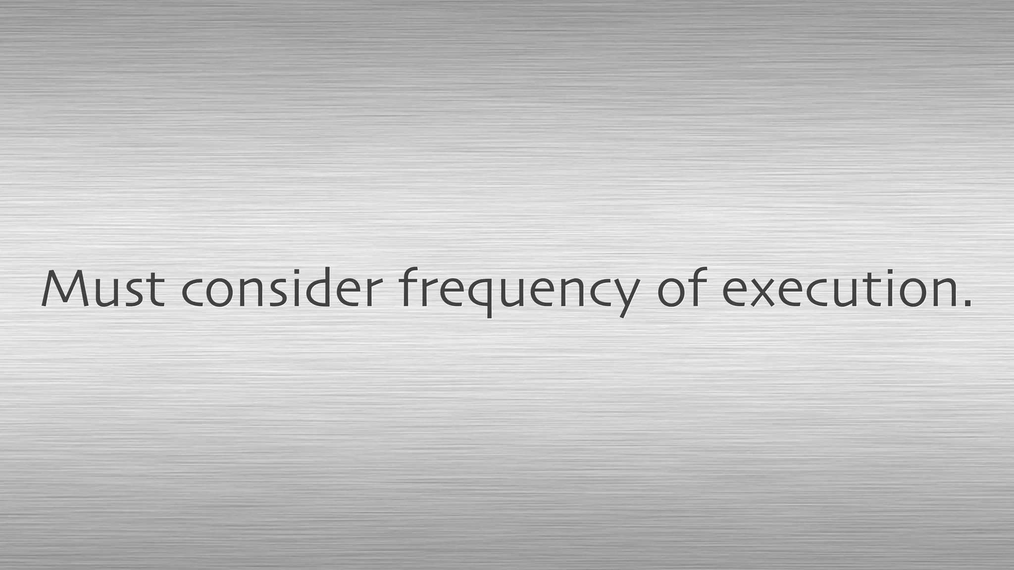 Must consider frequency of execution.
 