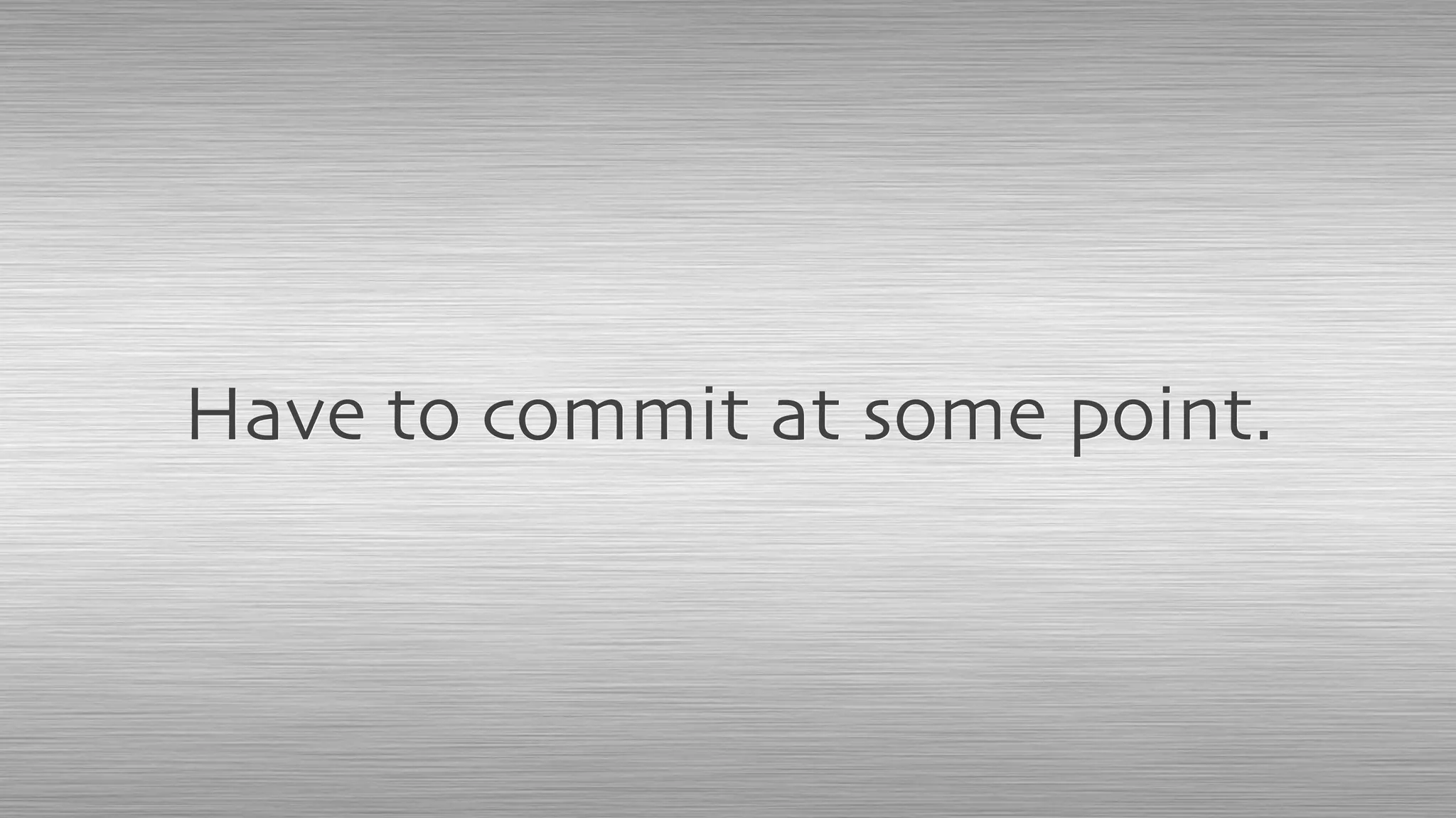 Have to commit at some point.
 