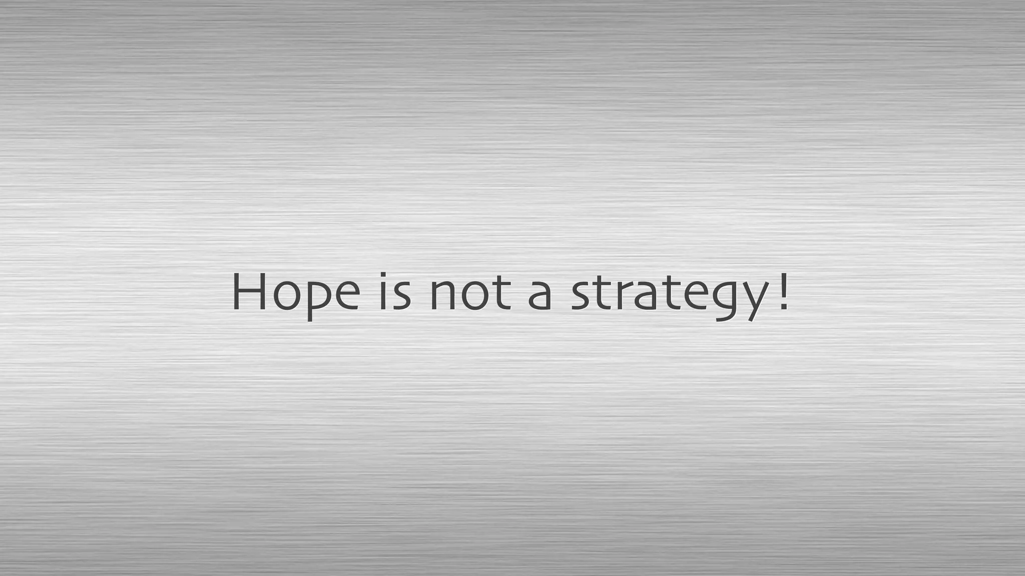 Hope is not a strategy!
 