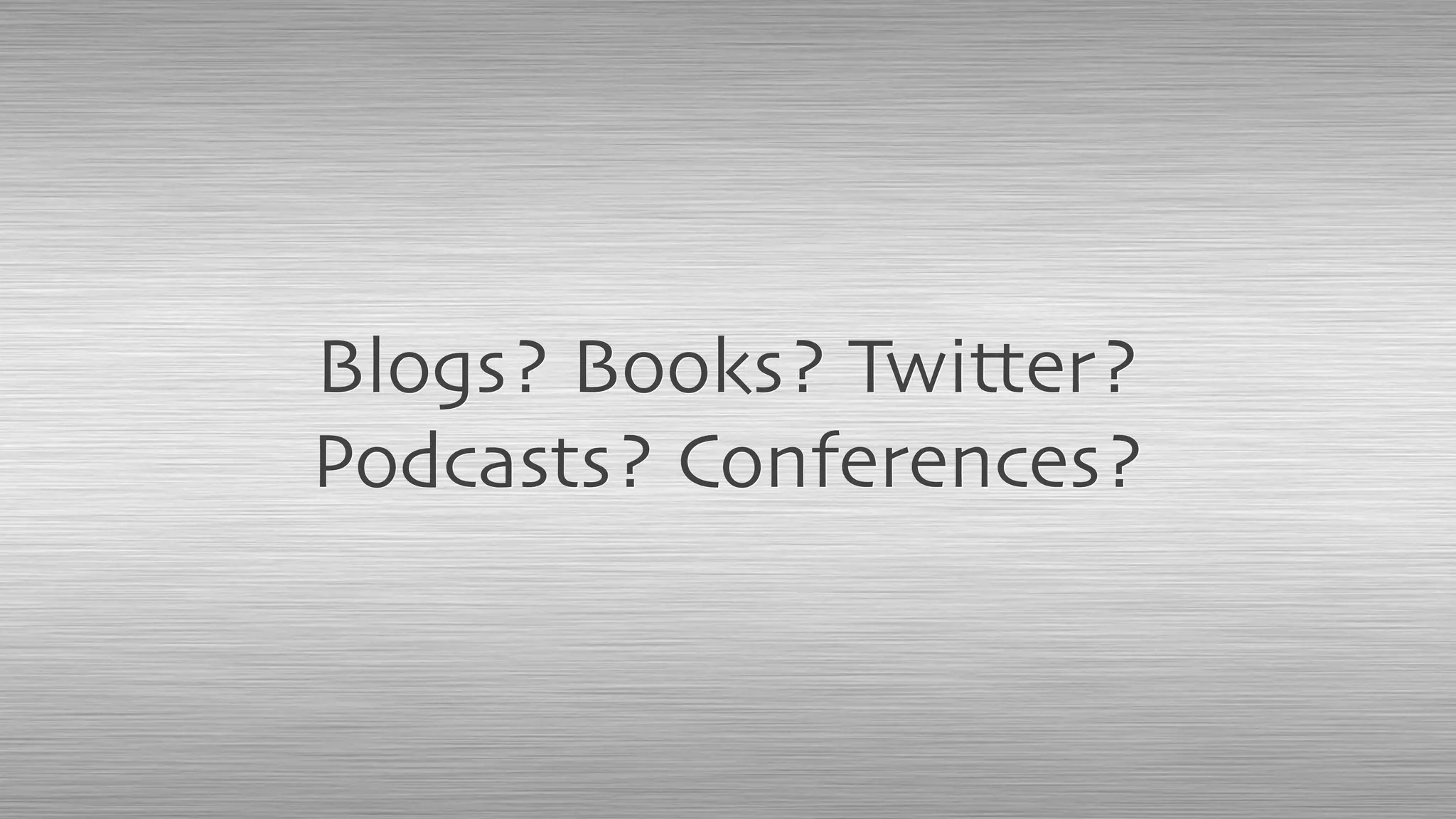 Blogs? Books? Twitter?
Podcasts? Conferences?
 