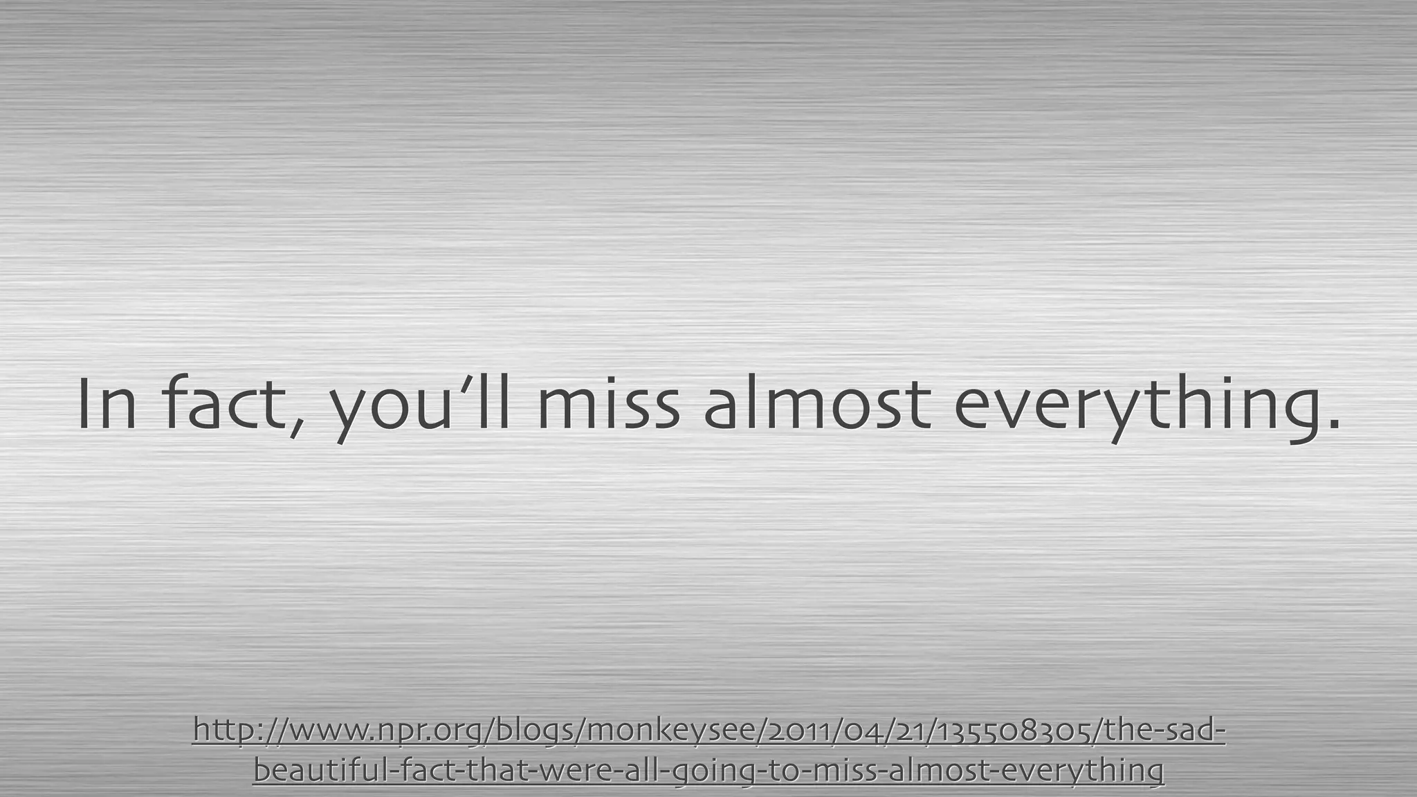 http://www.npr.org/blogs/monkeysee/2011/04/21/135508305/the-sad-
beautiful-fact-that-were-all-going-to-miss-almost-everything
In fact, you’ll miss almost everything.
 