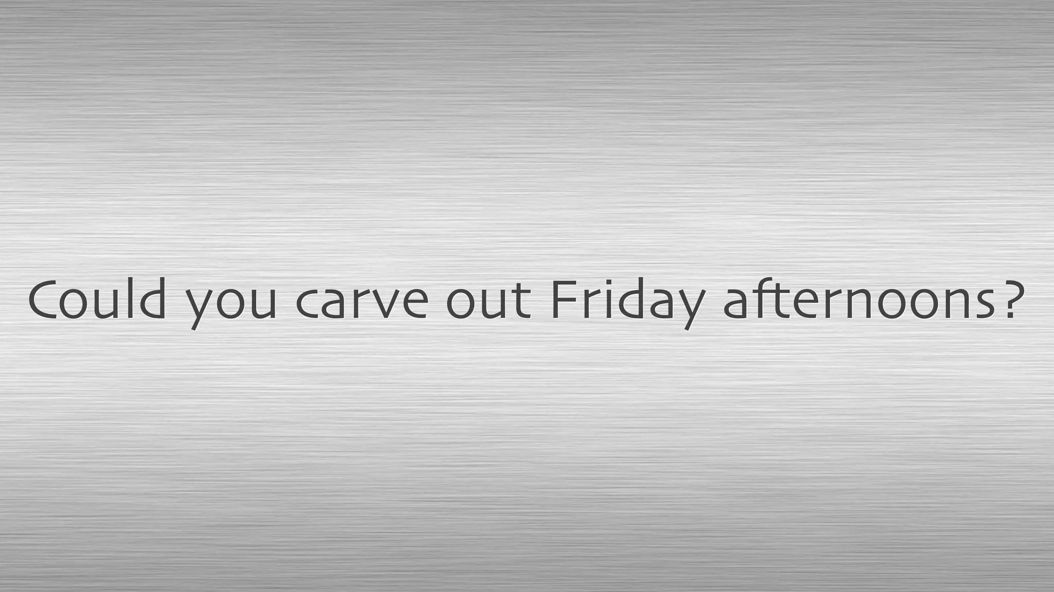 Could you carve out Friday afternoons?
 