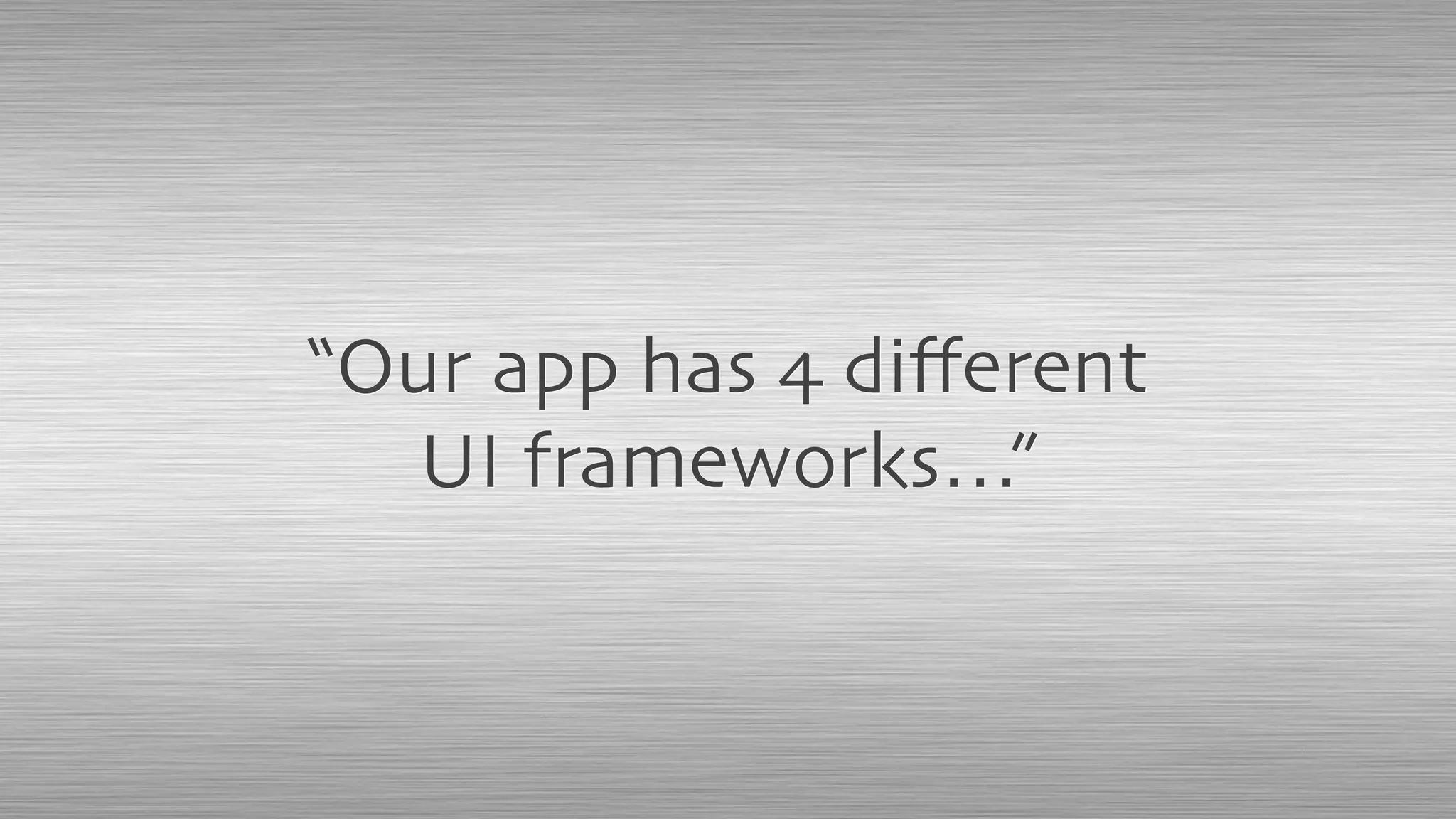 “Our app has 4 diﬀerent
UI frameworks…”
 