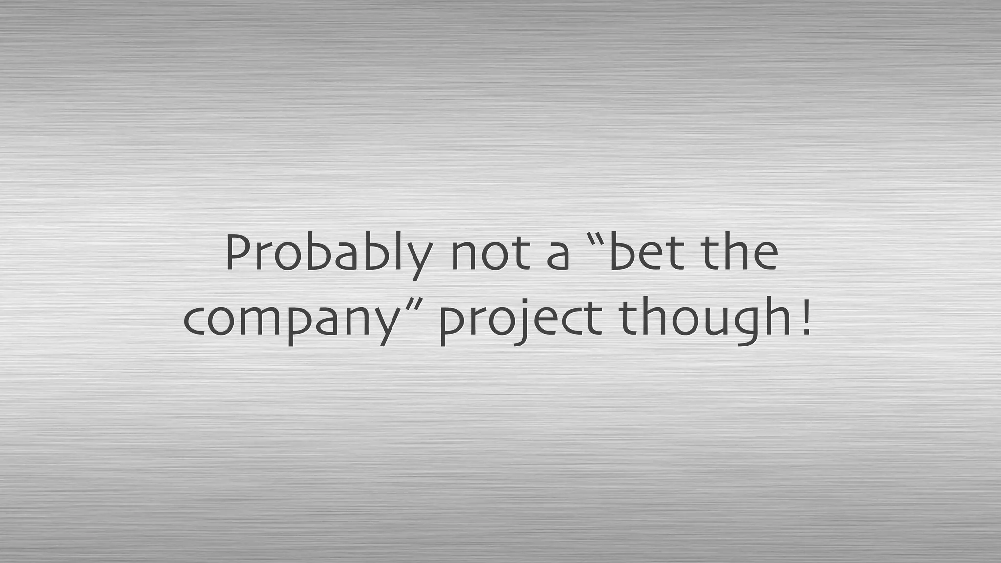 Probably not a “bet the
company” project though!
 