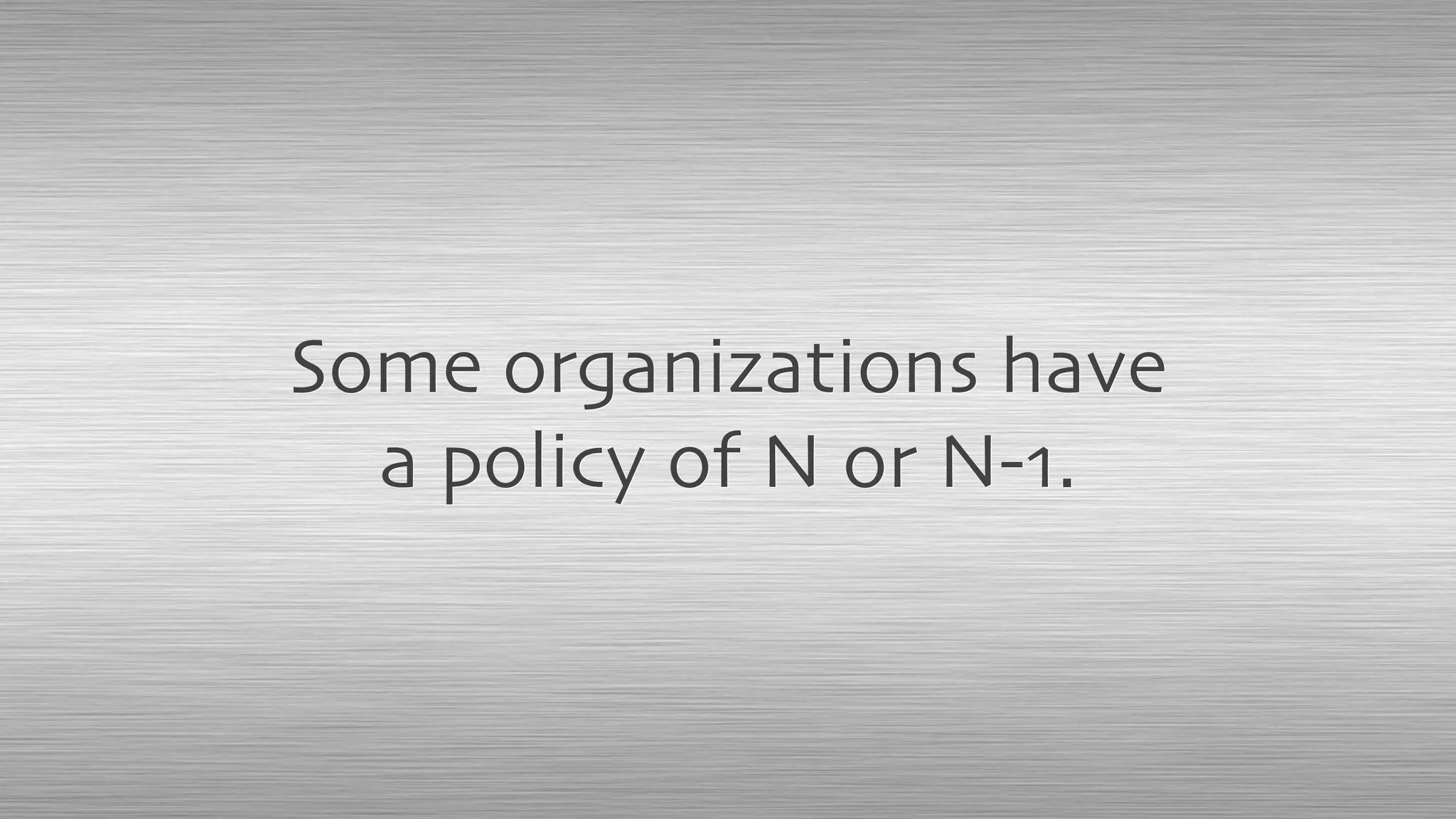 Some organizations have
a policy of N or N-1.
 
