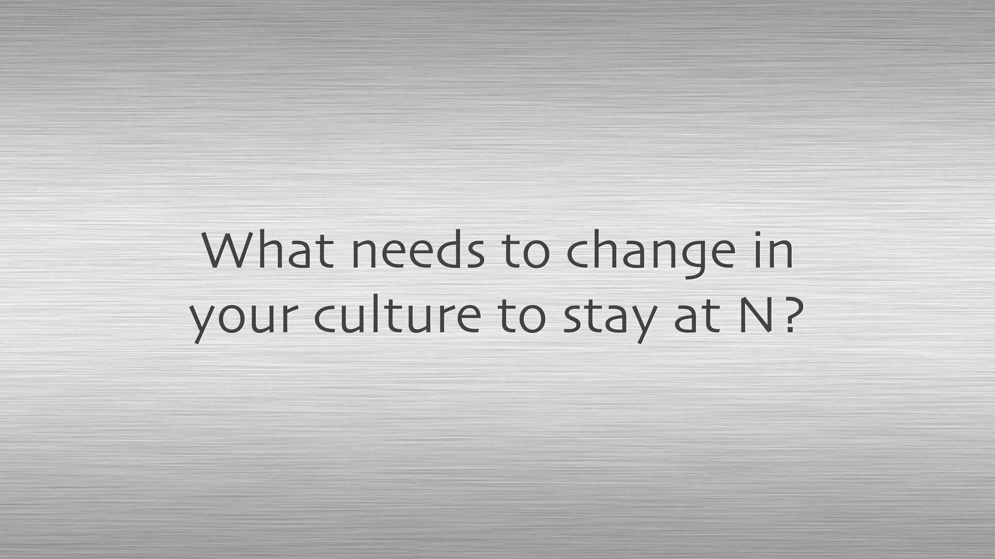 What needs to change in
your culture to stay at N?
 
