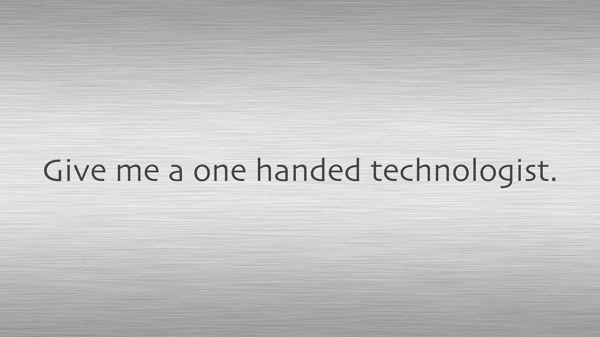 Give me a one handed technologist.
 