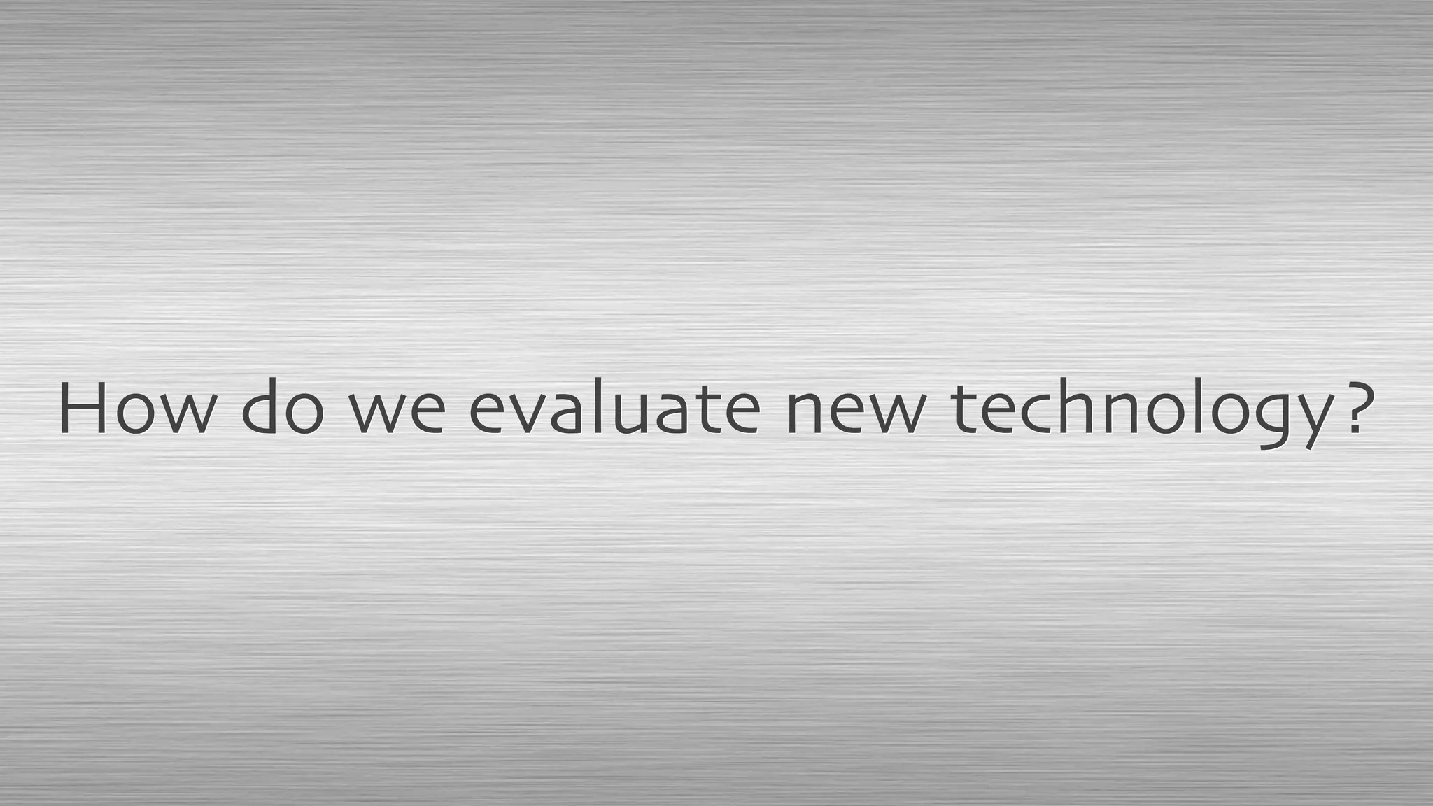 How do we evaluate new technology?
 