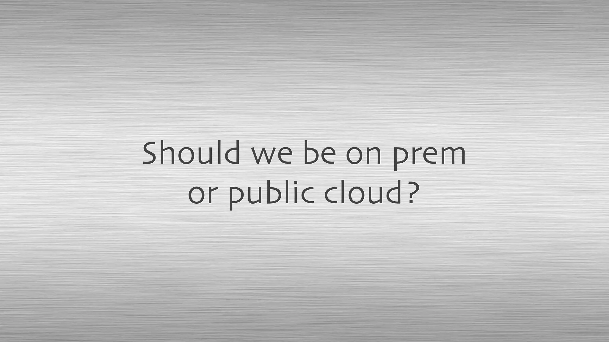 Should we be on prem
or public cloud?
 