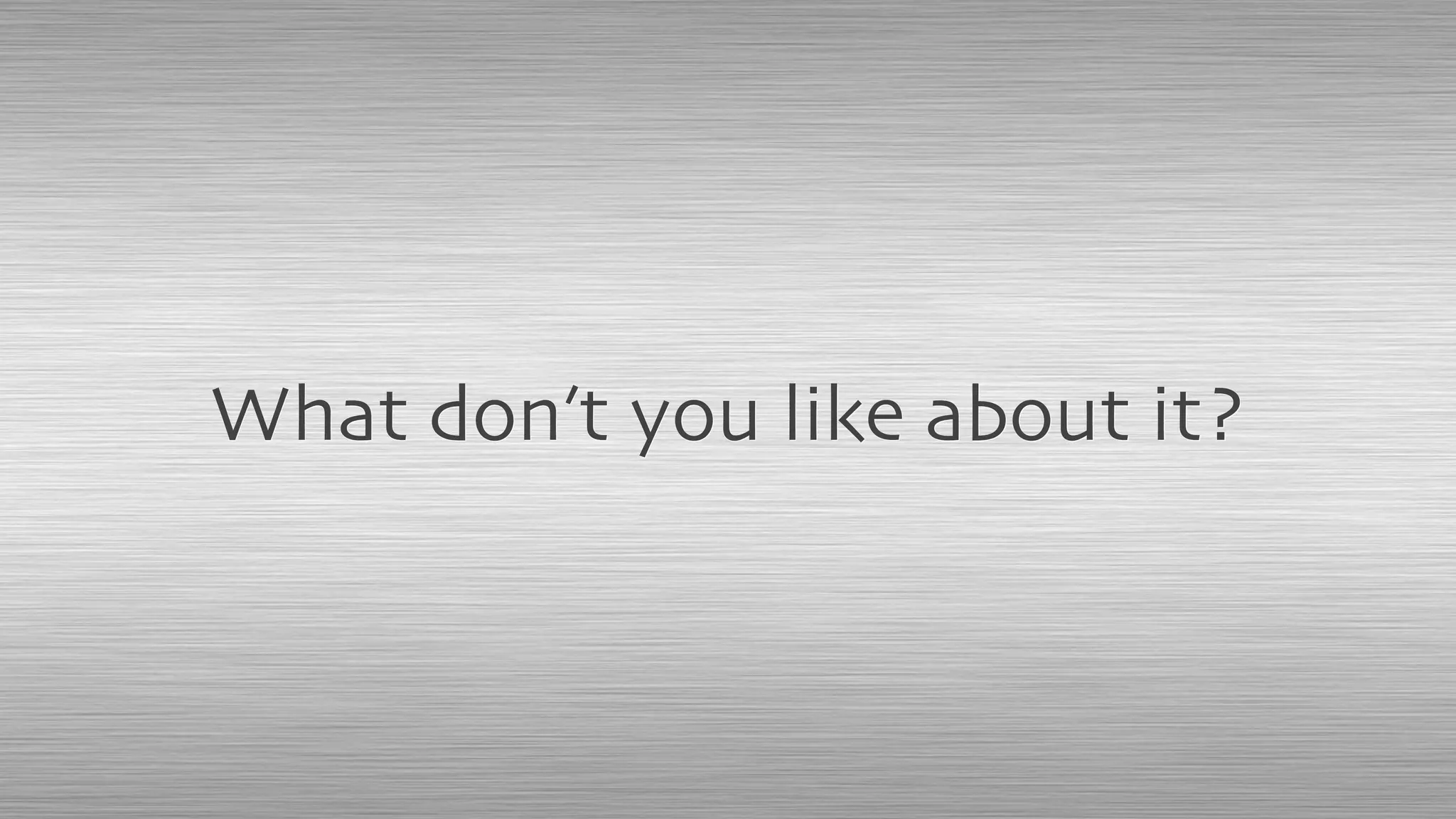 What don’t you like about it?
 