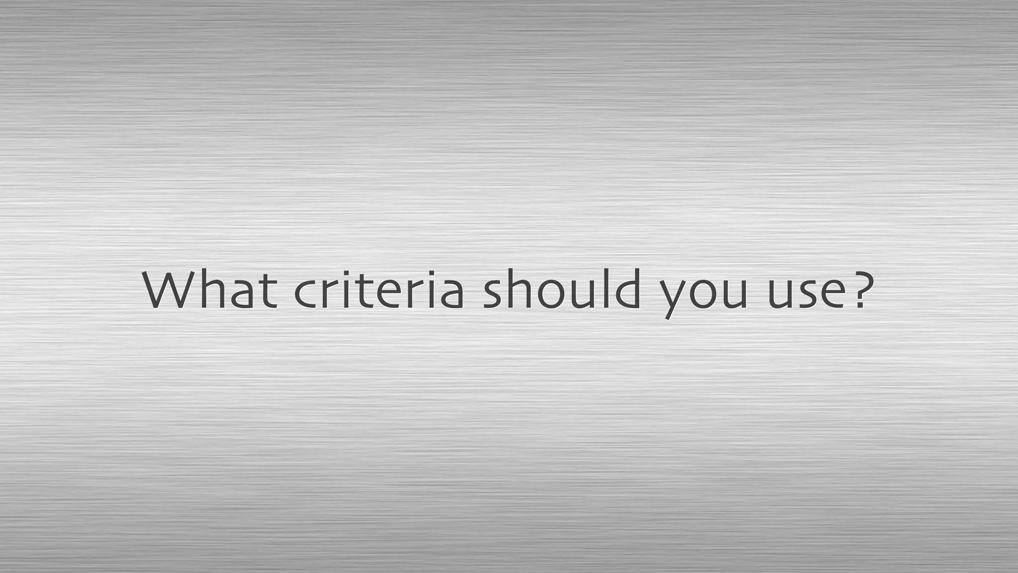 What criteria should you use?
 