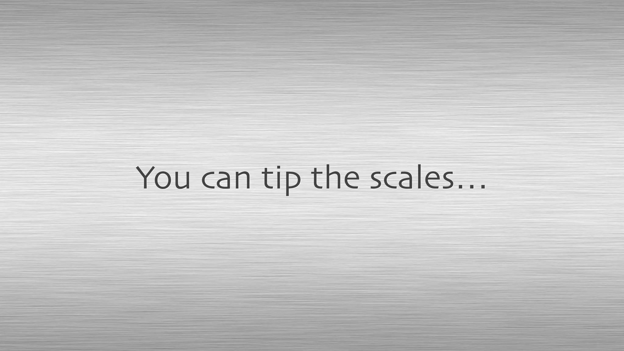 You can tip the scales…
 